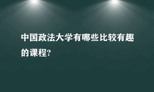 中国政法大学有哪些比较有趣的课程?