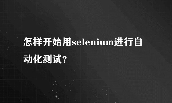 怎样开始用selenium进行自动化测试?