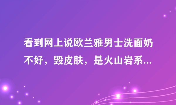 看到网上说欧兰雅男士洗面奶不好，毁皮肤，是火山岩系列的，现在很慌，欧兰雅的这种真的这末差吗？