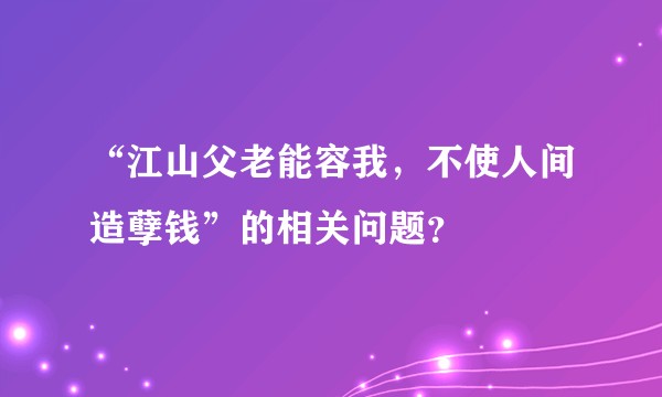 “江山父老能容我，不使人间造孽钱”的相关问题？