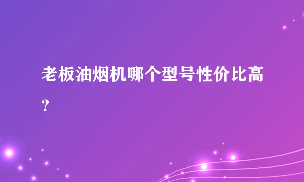 老板油烟机哪个型号性价比高?