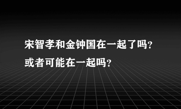 宋智孝和金钟国在一起了吗？或者可能在一起吗？