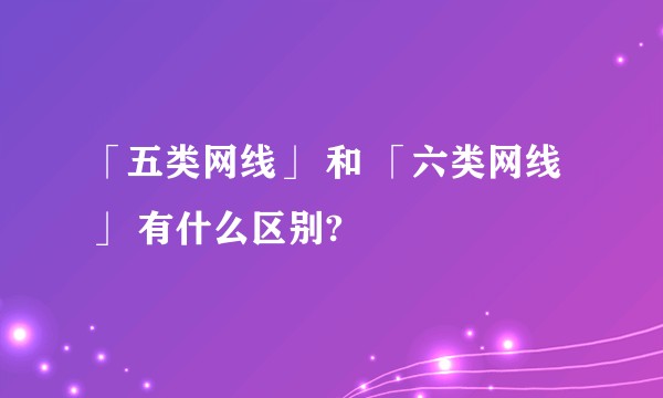 「五类网线」 和 「六类网线」 有什么区别?
