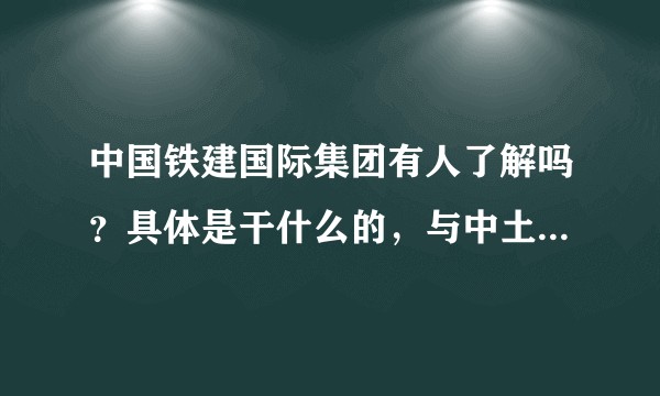 中国铁建国际集团有人了解吗？具体是干什么的，与中土有什么区别？