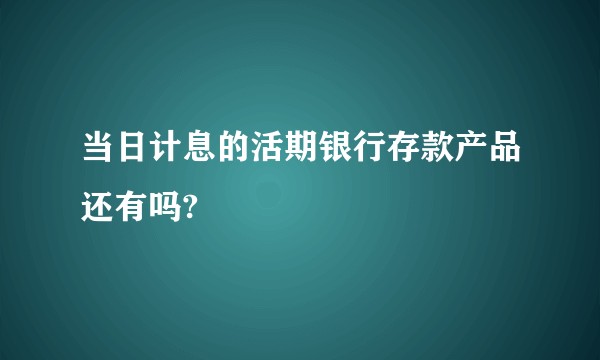 当日计息的活期银行存款产品还有吗?
