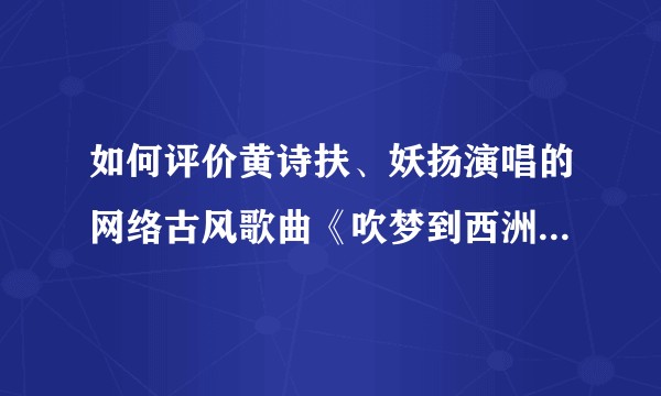如何评价黄诗扶、妖扬演唱的网络古风歌曲《吹梦到西洲》的歌词?