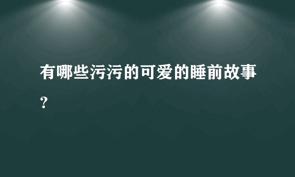 有哪些污污的可爱的睡前故事？