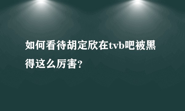 如何看待胡定欣在tvb吧被黑得这么厉害？