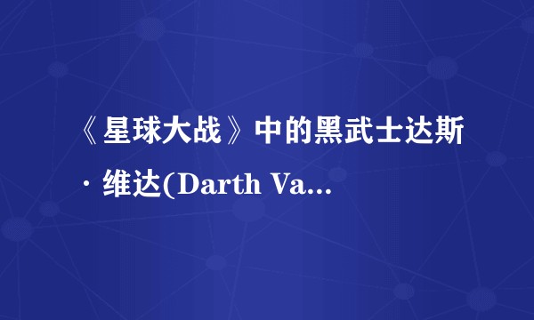 《星球大战》中的黑武士达斯·维达(Darth Vader)为何能成为家喻户晓的经典角色？