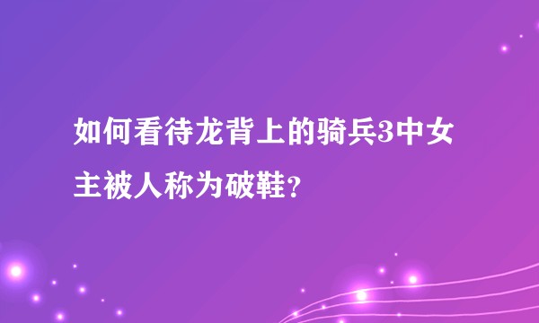 如何看待龙背上的骑兵3中女主被人称为破鞋？