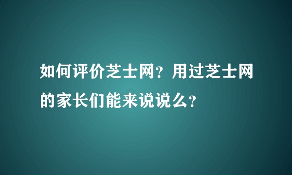 如何评价芝士网？用过芝士网的家长们能来说说么？