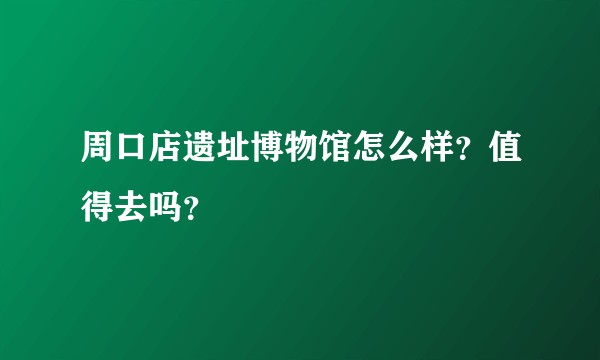 周口店遗址博物馆怎么样？值得去吗？