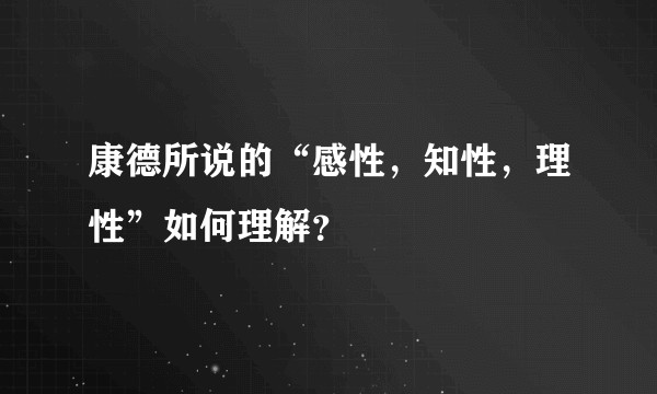 康德所说的“感性，知性，理性”如何理解？