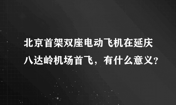 北京首架双座电动飞机在延庆八达岭机场首飞，有什么意义？