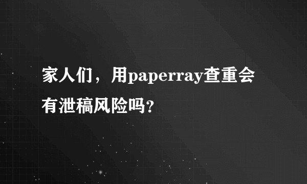 家人们，用paperray查重会有泄稿风险吗？