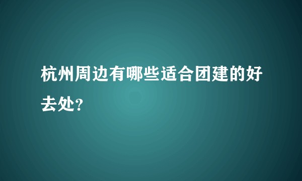 杭州周边有哪些适合团建的好去处？