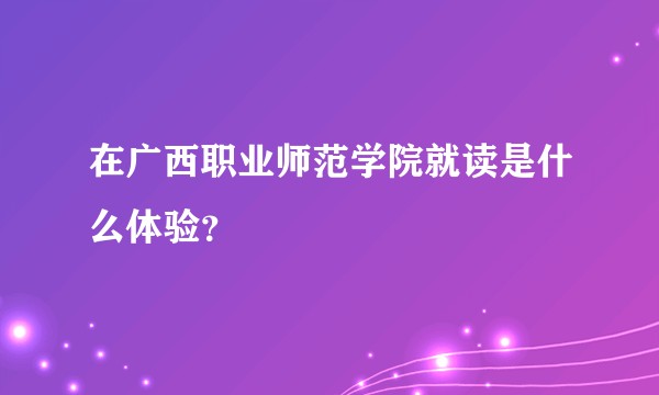 在广西职业师范学院就读是什么体验?