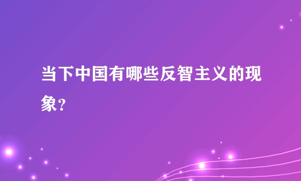 当下中国有哪些反智主义的现象？