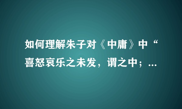 如何理解朱子对《中庸》中“喜怒哀乐之未发，谓之中；发而皆中节，谓之和。”的注？
