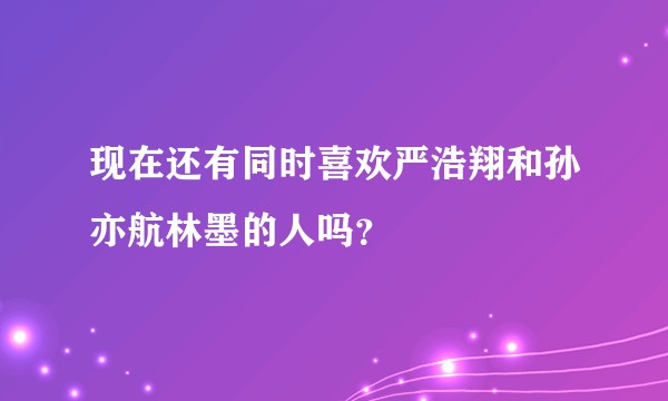 现在还有同时喜欢严浩翔和孙亦航林墨的人吗？