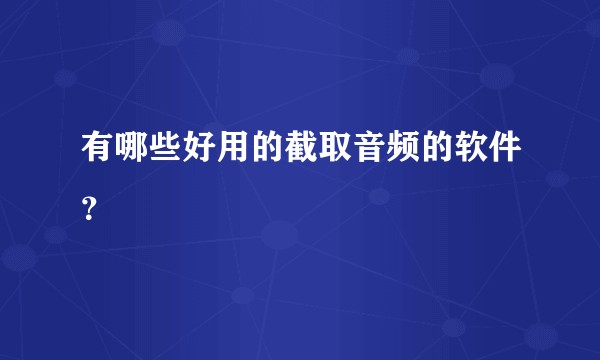 有哪些好用的截取音频的软件？