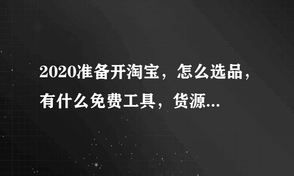 2020准备开淘宝，怎么选品，有什么免费工具，货源如何去选(品质)？