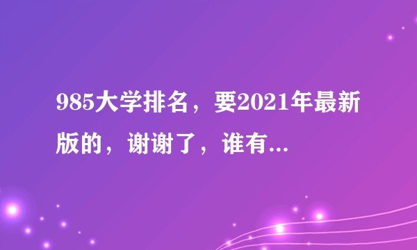 985大学排名，要2021年最新版的，谢谢了，谁有最新的2021年大学排名单？