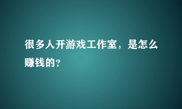 很多人开游戏工作室，是怎么赚钱的？