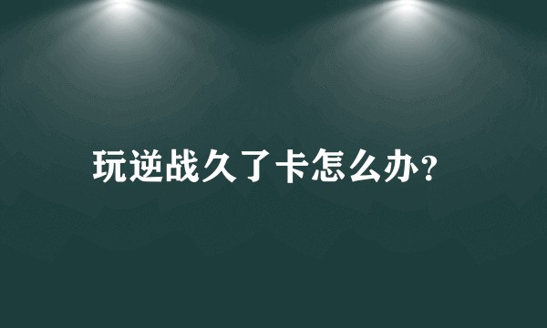 玩逆战久了卡怎么办？