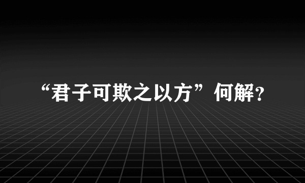 “君子可欺之以方”何解？
