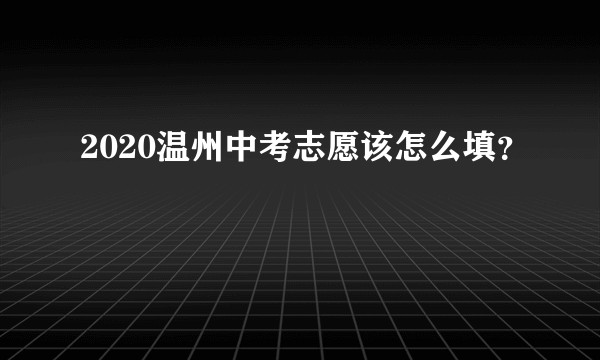 2020温州中考志愿该怎么填？