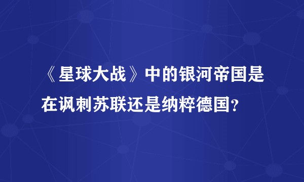 《星球大战》中的银河帝国是在讽刺苏联还是纳粹德国?