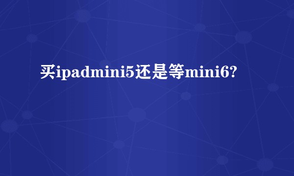买ipadmini5还是等mini6?