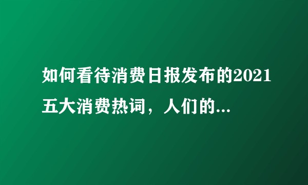 如何看待消费日报发布的2021五大消费热词，人们的消费渐趋理性？大家的消费越来越理性有哪些背景原因?