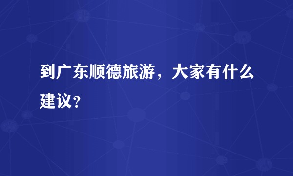 到广东顺德旅游，大家有什么建议？