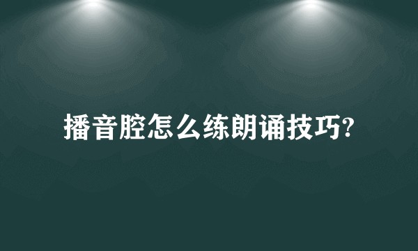 播音腔怎么练朗诵技巧?