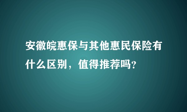 安徽皖惠保与其他惠民保险有什么区别,值得推荐吗?