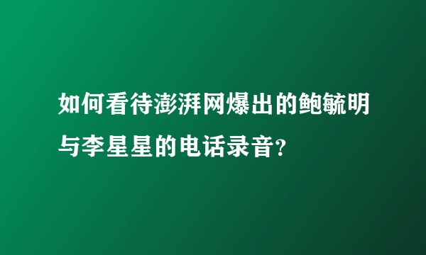 如何看待澎湃网爆出的鲍毓明与李星星的电话录音？