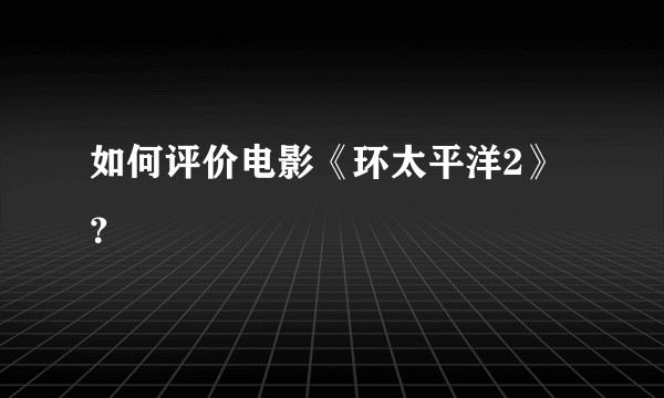 如何评价电影《环太平洋2》？