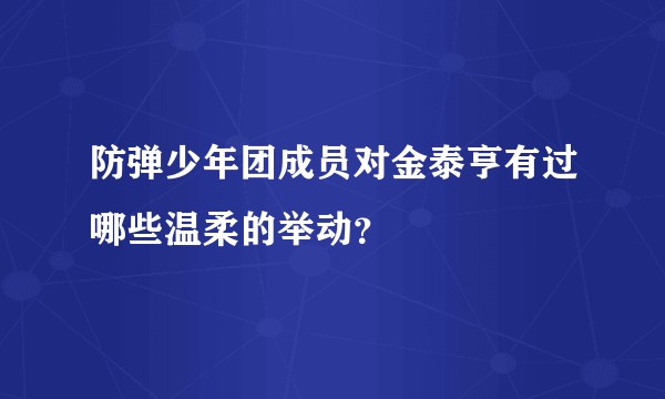 防弹少年团成员对金泰亨有过哪些温柔的举动？