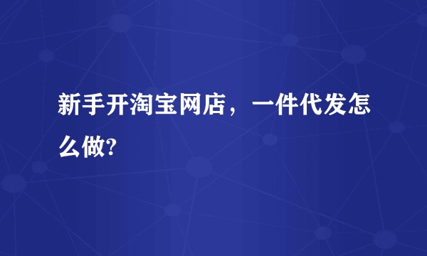 新手开淘宝网店，一件代发怎么做?
