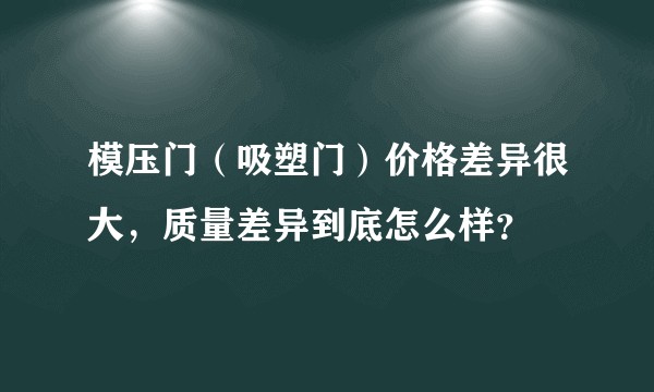 模压门（吸塑门）价格差异很大，质量差异到底怎么样？