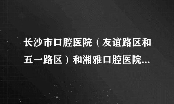 长沙市口腔医院（友谊路区和五一路区）和湘雅口腔医院那个比较好？