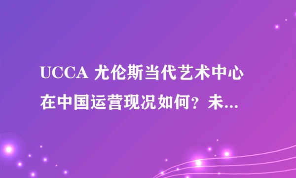 UCCA 尤伦斯当代艺术中心在中国运营现况如何？未来将会如何经营下去？