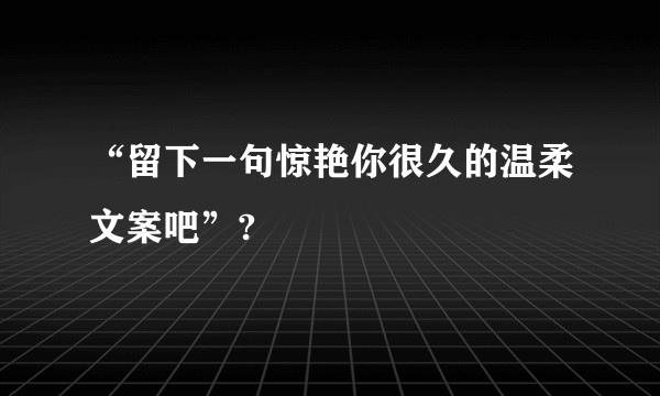 “留下一句惊艳你很久的温柔文案吧”?