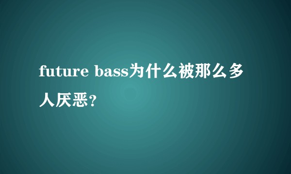 future bass为什么被那么多人厌恶？