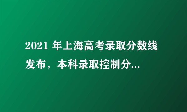 2021 年上海高考录取分数线发布,本科录取控制分数线为 400 分,你考得如何?