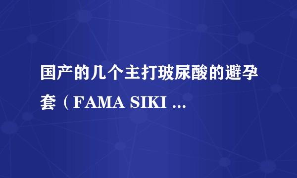 国产的几个主打玻尿酸的避孕套（FAMA SIKI 赤尾）哪个品牌做的比较好呢？