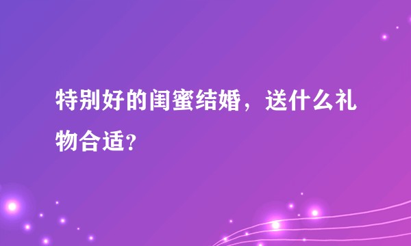 特别好的闺蜜结婚，送什么礼物合适？
