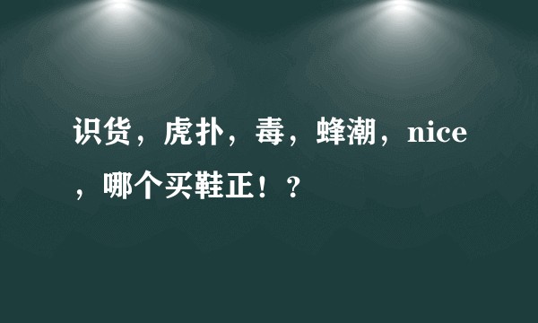 识货，虎扑，毒，蜂潮，nice，哪个买鞋正！？